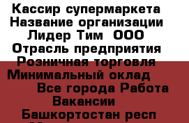 Кассир супермаркета › Название организации ­ Лидер Тим, ООО › Отрасль предприятия ­ Розничная торговля › Минимальный оклад ­ 25 000 - Все города Работа » Вакансии   . Башкортостан респ.,Мечетлинский р-н